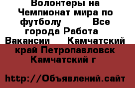 Волонтеры на Чемпионат мира по футболу 2018. - Все города Работа » Вакансии   . Камчатский край,Петропавловск-Камчатский г.